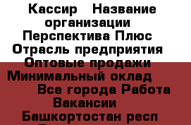 Кассир › Название организации ­ Перспектива Плюс › Отрасль предприятия ­ Оптовые продажи › Минимальный оклад ­ 40 000 - Все города Работа » Вакансии   . Башкортостан респ.,Баймакский р-н